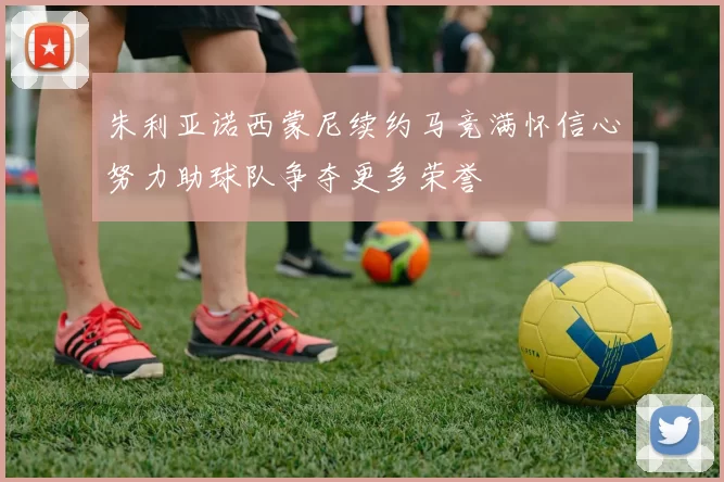 朱利亚诺西蒙尼续约马竞满怀信心努力助球队争夺更多荣誉