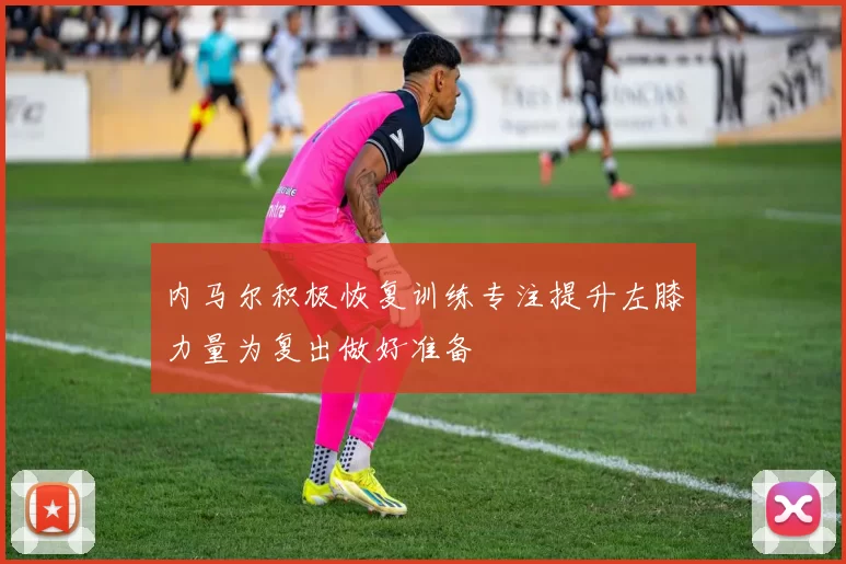 内马尔积极恢复训练专注提升左膝力量为复出做好准备