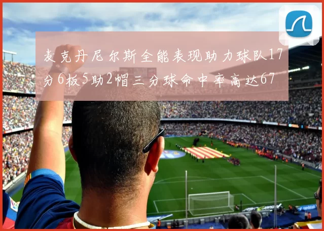 麦克丹尼尔斯全能表现助力球队17分6板5助2帽三分球命中率高达67