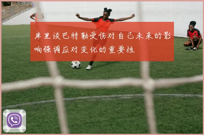 库里谈巴特勒受伤对自己未来的影响强调应对变化的重要性