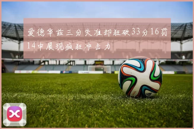 爱德华兹三分失准却狂砍33分16罚14中展现疯狂冲击力