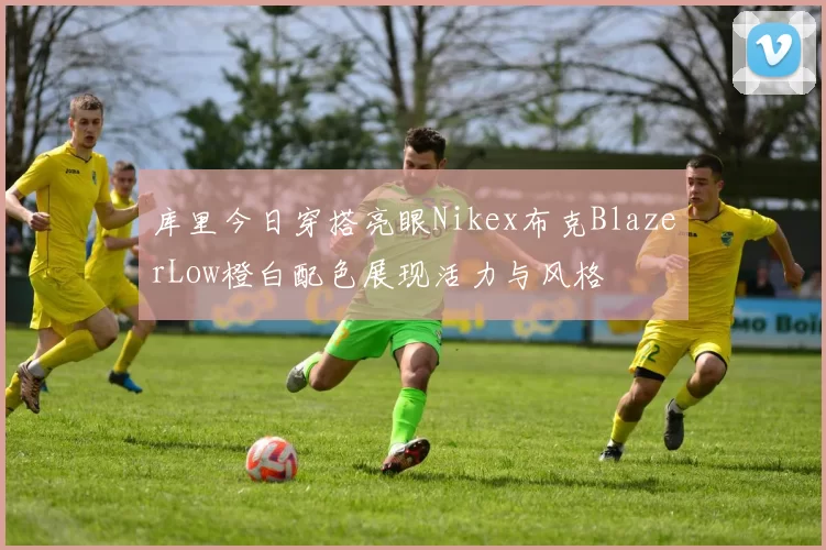 库里今日穿搭亮眼Nikex布克BlazerLow橙白配色展现活力与风格