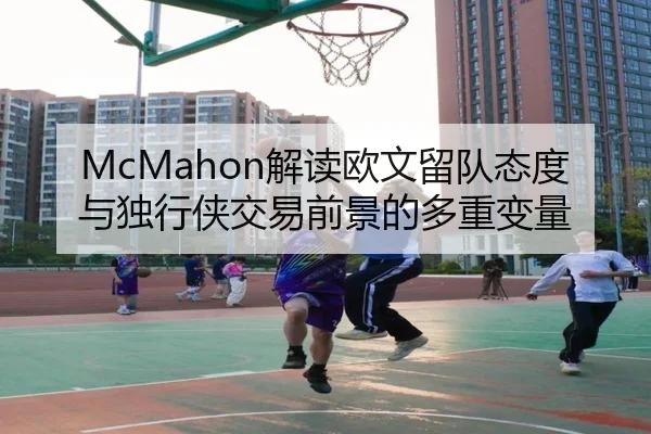 McMahon解读欧文留队态度与独行侠交易前景的多重变量 | NBA